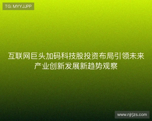 互联网巨头加码科技股投资布局引领未来产业创新发展新趋势观察